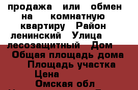продажа   или   обмен  на  2  комнатную   квартиру › Район ­ ленинский › Улица ­  2  лесозащитный › Дом ­ 7 › Общая площадь дома ­ 90 › Площадь участка ­ 5 › Цена ­ 1 750 000 - Омская обл. Недвижимость » Дома, коттеджи, дачи продажа   